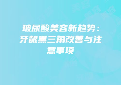 玻尿酸美容新趋势：牙龈黑三角改善与注意事项