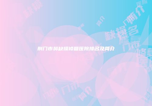 荆门市鼻缺损修复医院排名及简介