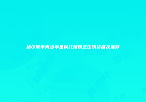 哈尔滨市青少年金属托槽矫正医院排名及推荐