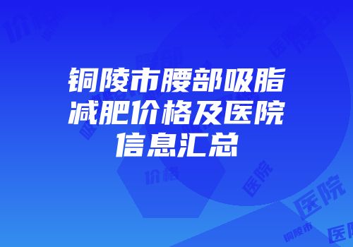 铜陵市腰部吸脂减肥价格及医院信息汇总