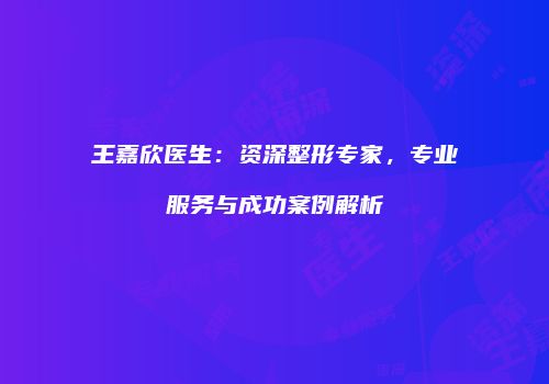 王嘉欣医生：资深整形专家，专业服务与成功案例解析