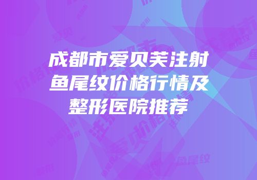 成都市爱贝芙注射鱼尾纹价格行情及整形医院推荐