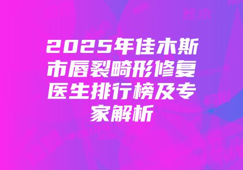 2025年佳木斯市唇裂畸形修复医生排行榜及专家解析