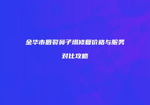 金华市唇裂鼻子塌修复价格与服务对比攻略