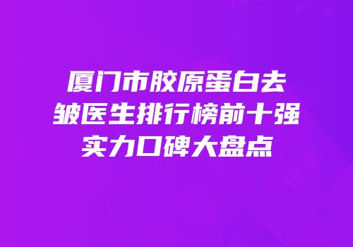 厦门市胶原蛋白去皱医生排行榜前十强实力口碑大盘点