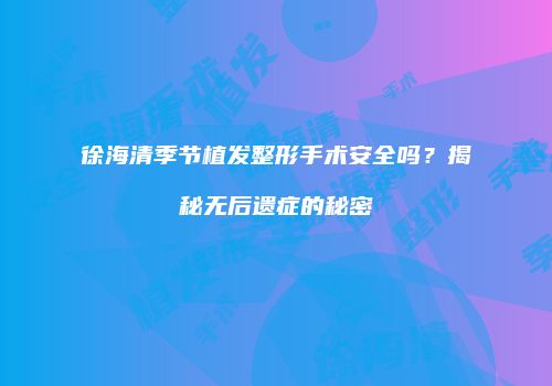 徐海清季节植发整形手术安全吗？揭秘无后遗症的秘密