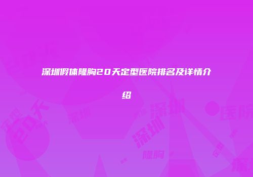深圳假体隆胸20天定型医院排名及详情介绍