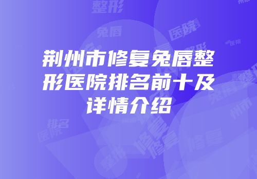 荆州市修复兔唇整形医院排名前十及详情介绍