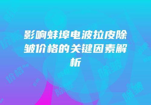 影响蚌埠电波拉皮除皱价格的关键因素解析