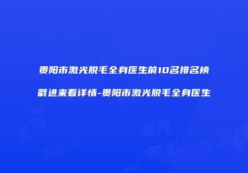 贵阳市激光脱毛全身医生前10名排名榜戳进来看详情-贵阳市激光脱毛全身医生