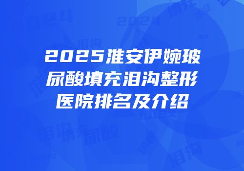2025淮安伊婉玻尿酸填充泪沟整形医院排名及介绍
