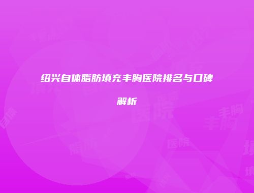 绍兴自体脂肪填充丰胸医院排名与口碑解析