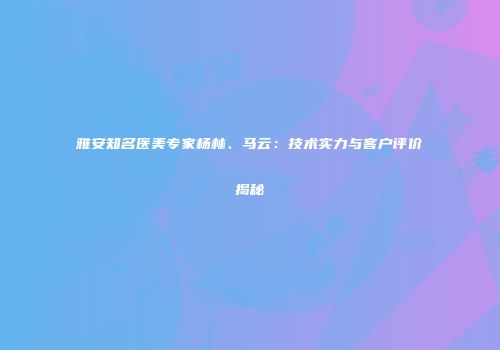 雅安知名医美专家杨林、马云：技术实力与客户评价揭秘