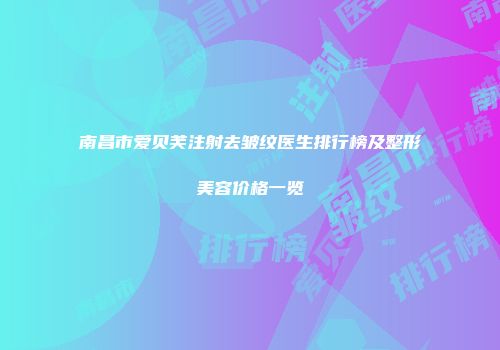 南昌市爱贝芙注射去皱纹医生排行榜及整形美容价格一览