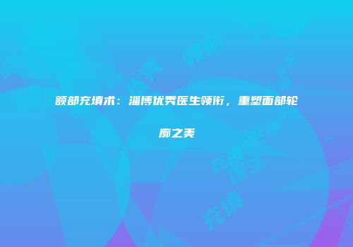 额部充填术：淄博优秀医生领衔，重塑面部轮廓之美