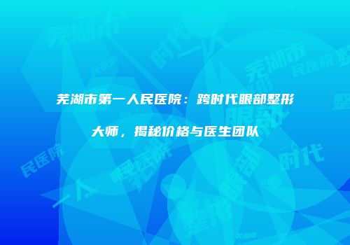芜湖市第一人民医院：跨时代眼部整形大师，揭秘价格与医生团队