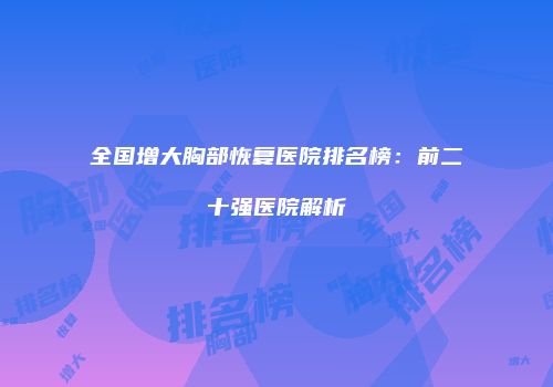 全国增大胸部恢复医院排名榜：前二十强医院解析