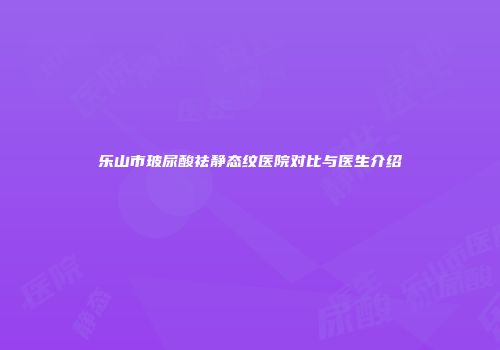 乐山市玻尿酸祛静态纹医院对比与医生介绍