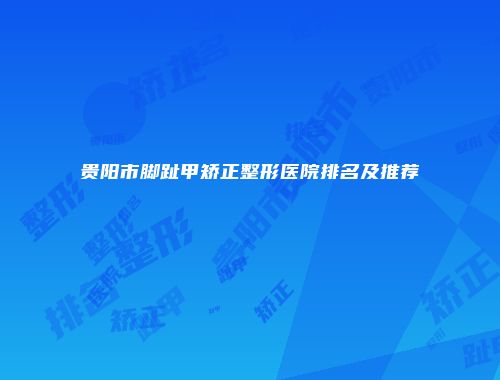 贵阳市脚趾甲矫正整形医院排名及推荐