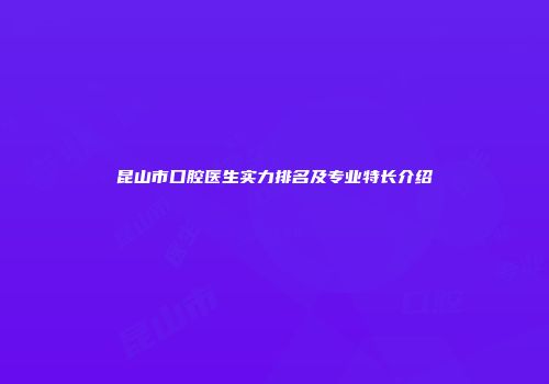 昆山市口腔医生实力排名及专业特长介绍