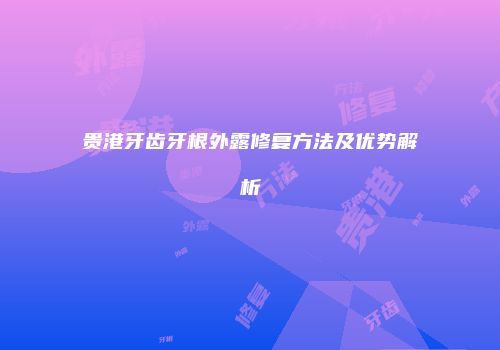 贵港牙齿牙根外露修复方法及优势解析