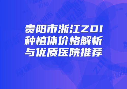 贵阳市浙江ZDI种植体价格解析与优质医院推荐