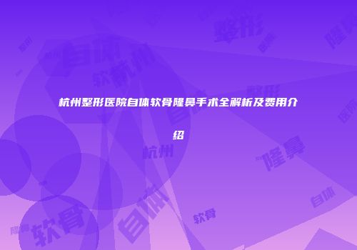 杭州整形医院自体软骨隆鼻手术全解析及费用介绍