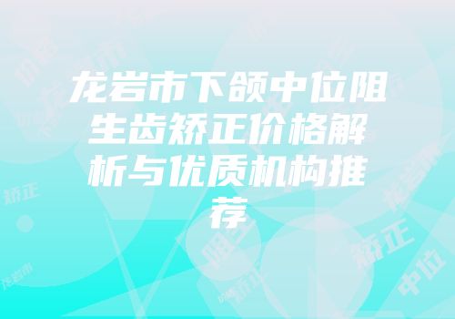 龙岩市下颌中位阻生齿矫正价格解析与优质机构推荐