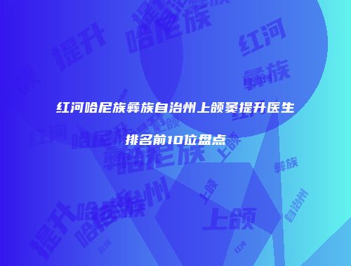 红河哈尼族彝族自治州上颌窦提升医生排名前10位盘点