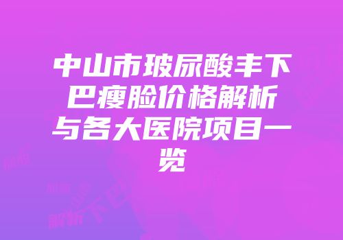 中山市玻尿酸丰下巴瘦脸价格解析与各大医院项目一览