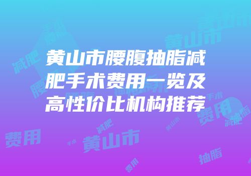 黄山市腰腹抽脂减肥手术费用一览及高性价比机构推荐