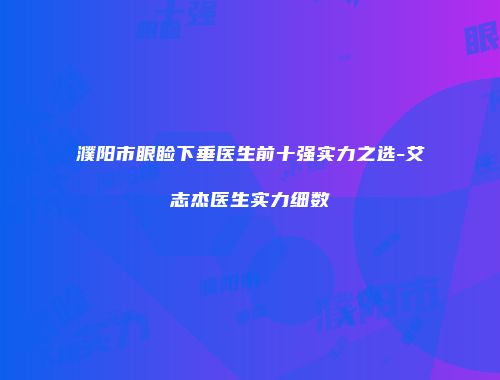 濮阳市眼睑下垂医生前十强实力之选-艾志杰医生实力细数