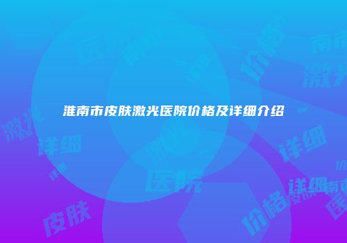 淮南市皮肤激光医院价格及详细介绍
