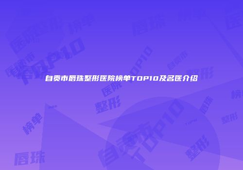 自贡市唇珠整形医院榜单TOP10及名医介绍