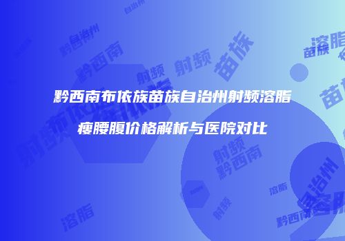 黔西南布依族苗族自治州射频溶脂瘦腰腹价格解析与医院对比