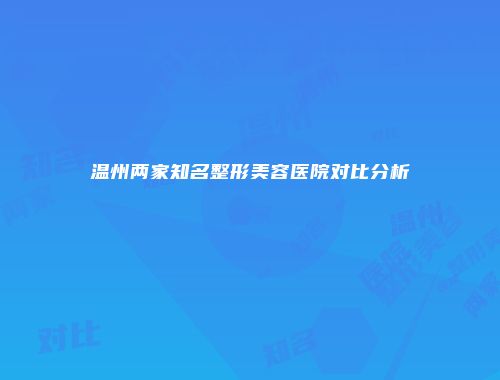 温州两家知名整形美容医院对比分析