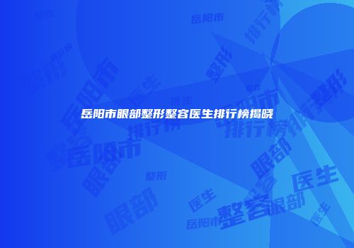 岳阳市眼部整形整容医生排行榜揭晓