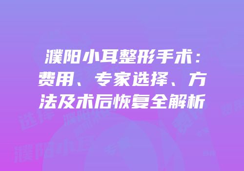 濮阳小耳整形手术：费用、专家选择、方法及术后恢复全解析