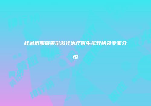桂林市眼底黄斑激光治疗医生排行榜及专家介绍
