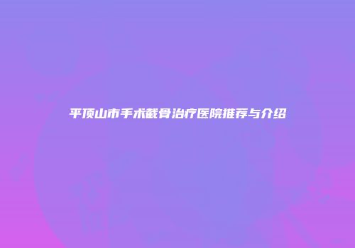 平顶山市手术截骨治疗医院推荐与介绍