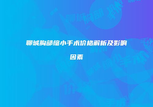 聊城胸部缩小手术价格解析及影响因素