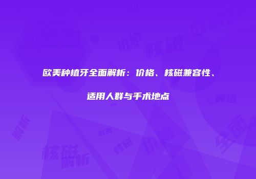 欧美种植牙全面解析：价格、核磁兼容性、适用人群与手术地点
