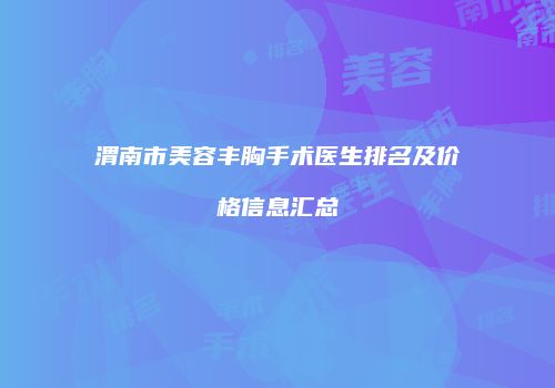 渭南市美容丰胸手术医生排名及价格信息汇总
