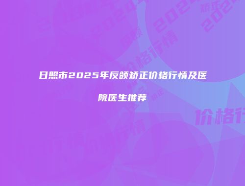 日照市2025年反颌矫正价格行情及医院医生推荐
