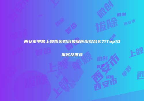 西安市单颗上颌智齿微创拔除医院综合实力Top10排名及推荐