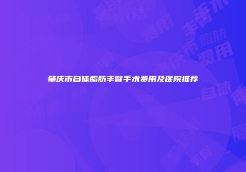 肇庆市自体脂肪丰臀手术费用及医院推荐