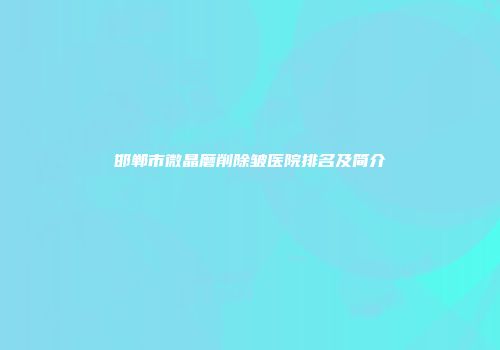 邯郸市微晶磨削除皱医院排名及简介
