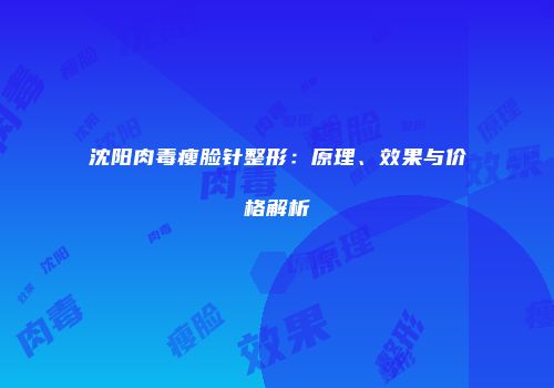 沈阳肉毒瘦脸针整形：原理、效果与价格解析