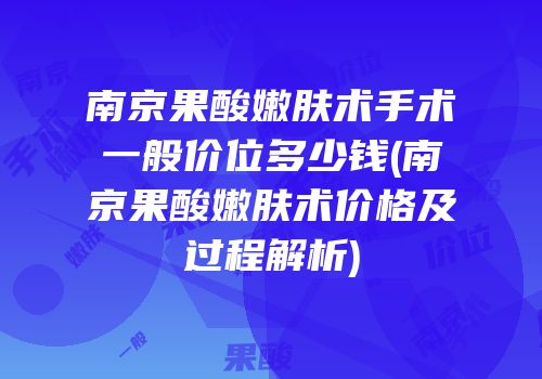 南京果酸嫩肤术手术一般价位多少钱(南京果酸嫩肤术价格及过程解析)