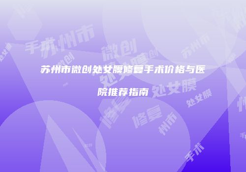 苏州市微创处女膜修复手术价格与医院推荐指南